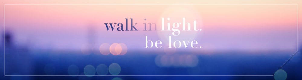 Walk In Light, Be Love